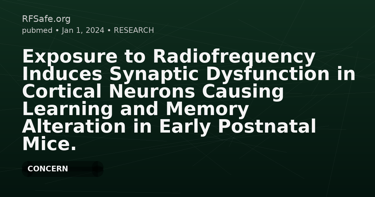 Exposure to Radiofrequency Induces Synaptic Dysfunction in Cortical Neurons Causing Learning and Memory Alteration in Early Postnatal Mice.